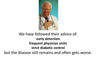 We have followed their advice of:
                    early detection
              frequent physician visits
                strict diabetic control
but the disease still remains and often gets worse.
 