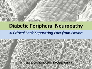 Diabetic Peripheral Neuropathy
A Critical Look Separating Fact from Fiction




      Michael E. Graham, DPM, FACFAS, FAENS
 
