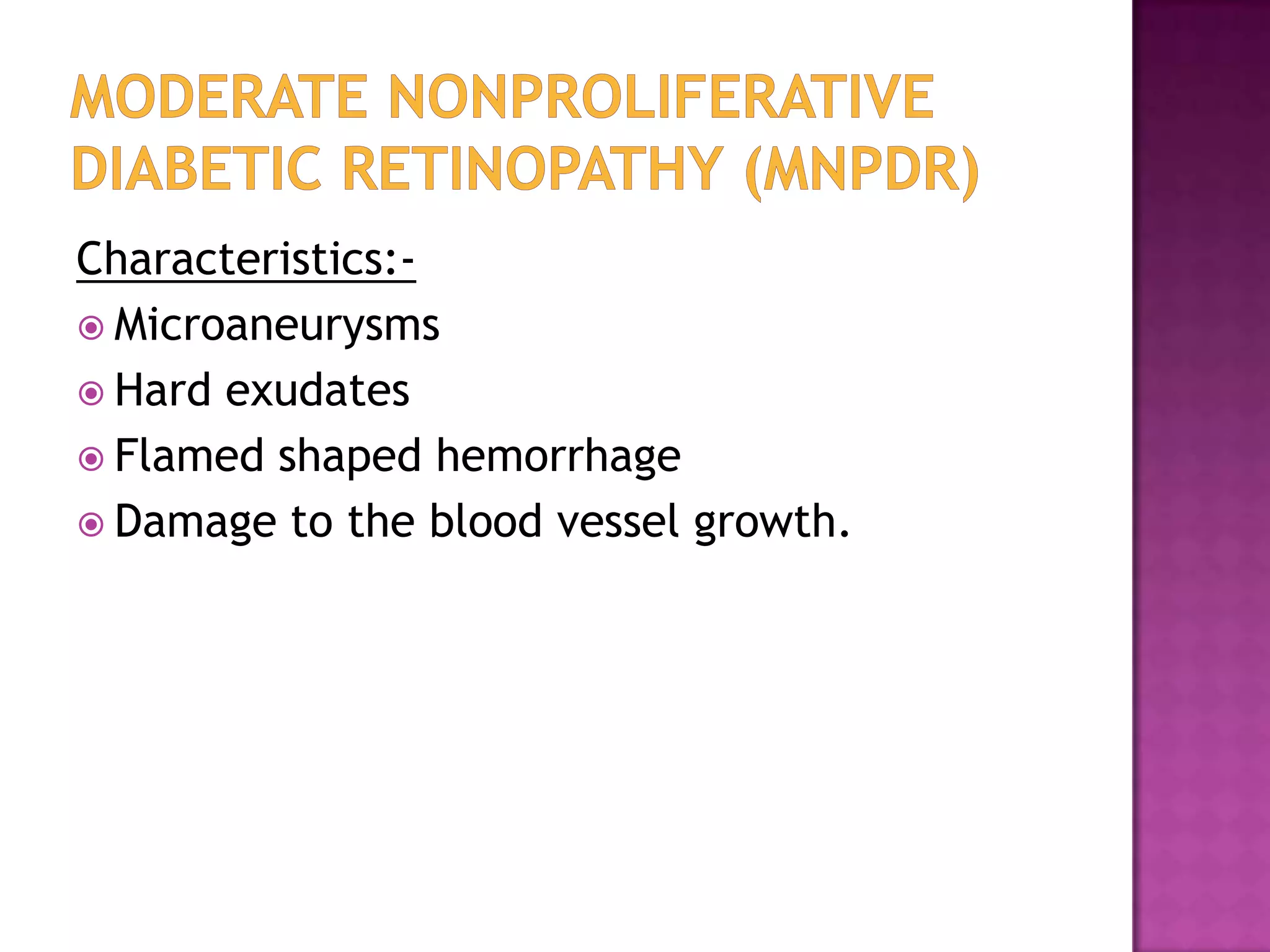 Characteristics: Microaneurysms
 Hard exudates
 Flamed shaped hemorrhage
 Damage to the blood vessel growth.

 