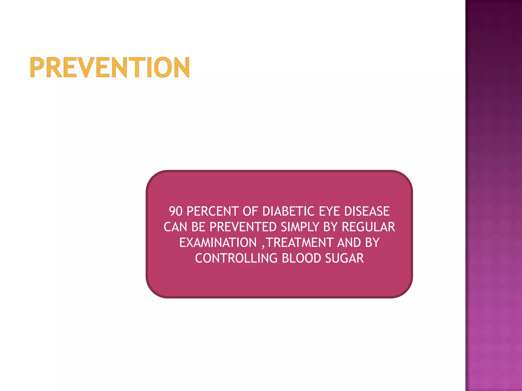 90 PERCENT OF DIABETIC EYE DISEASE
CAN BE PREVENTED SIMPLY BY REGULAR
EXAMINATION ,TREATMENT AND BY
CONTROLLING BLOOD SUGAR

 