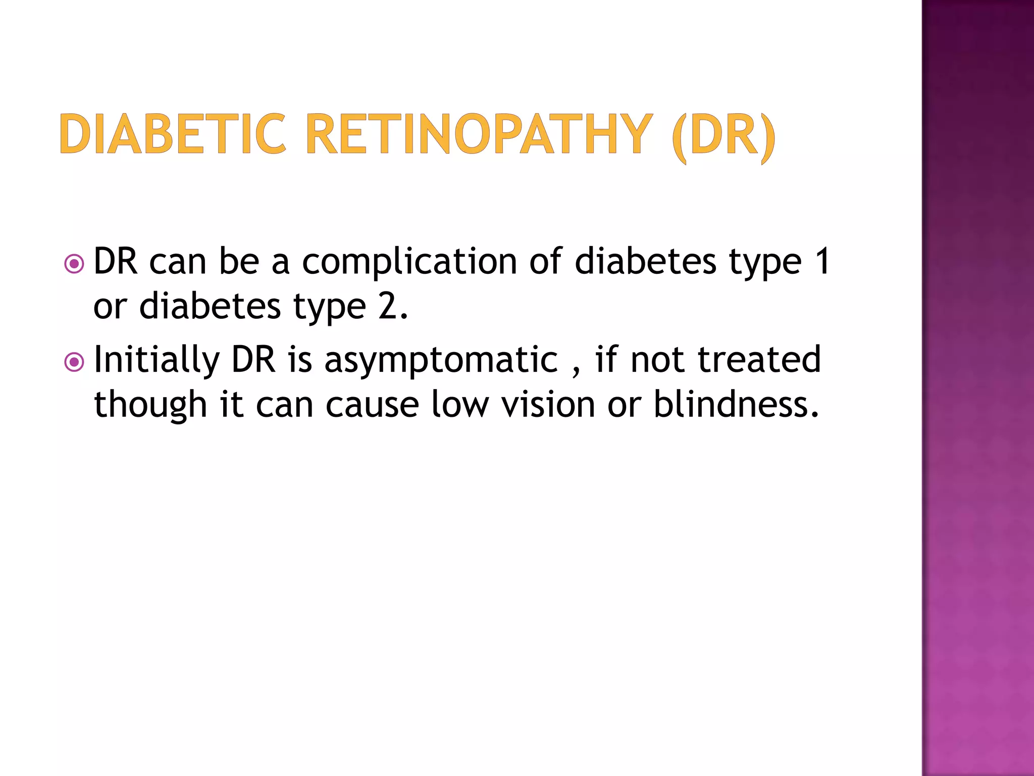  DR

can be a complication of diabetes type 1
or diabetes type 2.
 Initially DR is asymptomatic , if not treated
though it can cause low vision or blindness.

 