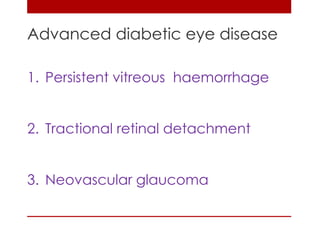 Advanced diabetic eye disease 
1. Persistent vitreous haemorrhage 
2. Tractional retinal detachment 
3. Neovascular glaucoma 
 