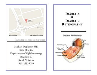Michael Duplessie,MD
Taiba Hospital
Department of Ophthalmology
Road No 3,
SabahAl Salem
965-25529019
COME SEE US, THEN SEE THE WORLD
DIABETES
&
DIABETIC
RETINOPATHY
 