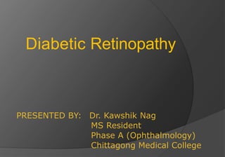 PRESENTED BY: Dr. Kawshik Nag
MS Resident
Phase A (Ophthalmology)
Chittagong Medical College
Diabetic Retinopathy
 