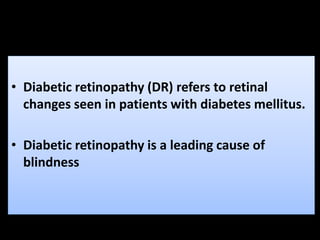 • Diabetic retinopathy (DR) refers to retinal
changes seen in patients with diabetes mellitus.
• Diabetic retinopathy is a leading cause of
blindness
 