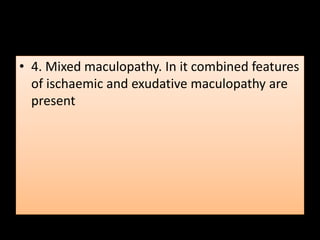• 4. Mixed maculopathy. In it combined features
of ischaemic and exudative maculopathy are
present
 