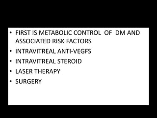 TREATMENT
• FIRST IS METABOLIC CONTROL OF DM AND
ASSOCIATED RISK FACTORS
• INTRAVITREAL ANTI-VEGFS
• INTRAVITREAL STEROID
• LASER THERAPY
• SURGERY
 