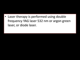 • Laser therapy is performed using double
frequency YAG laser 532 nm or argon green
laser, or diode laser.
 