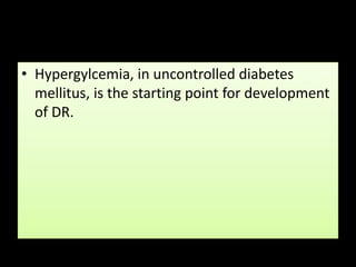 • Hypergylcemia, in uncontrolled diabetes
mellitus, is the starting point for development
of DR.
 