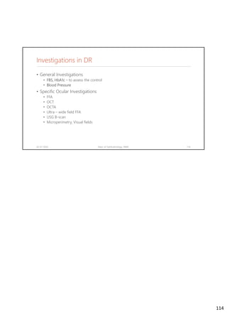 Investigations in DR
• General Investigations
• FBS, HbA1c – to assess the control
• Blood Pressure
• Specific Ocular Investigations
• FFA
• OCT
• OCTA
• Ultra – wide field FFA
• USG B-scan
• Microperimetry, Visual fields
02-07-2020 Dept. of Ophthalmology, JNMC 114
114
 