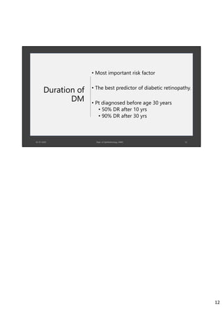 Duration of
DM
• Most important risk factor
• The best predictor of diabetic retinopathy.
• Pt diagnosed before age 30 years
• 50% DR after 10 yrs
• 90% DR after 30 yrs
12
 