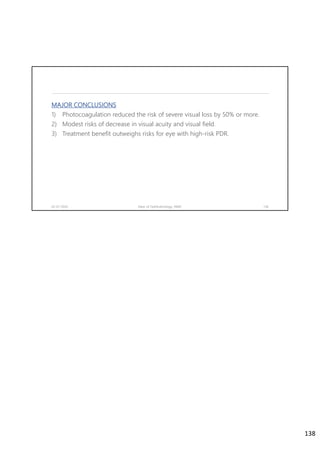 MAJOR CONCLUSIONS
1) Photocoagulation reduced the risk of severe visual loss by 50% or more.
2) Modest risks of decrease in visual acuity and visual field.
3) Treatment benefit outweighs risks for eye with high-risk PDR.
02-07-2020 Dept. of Ophthalmology, JNMC 138
138
 