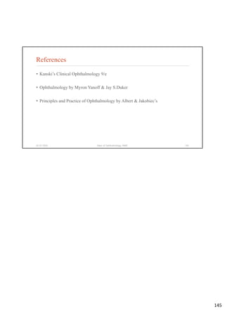 References
• Kanski’s Clinical Ophthalmology 9/e
• Ophthalmology by Myron Yanoff & Jay S.Duker
• Principles and Practice of Ophthalmology by Albert & Jakobiec’s
02-07-2020 Dept. of Ophthalmology, JNMC 145
145
 