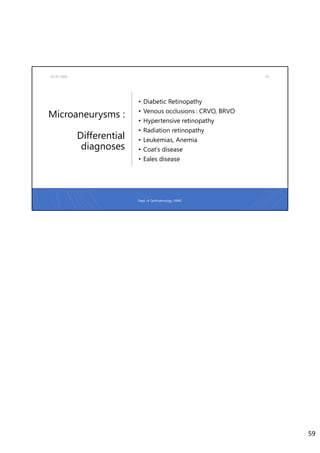 Microaneurysms :
Differential
diagnoses
02-07-2020 59
• Diabetic Retinopathy
• Venous occlusions : CRVO, BRVO
• Hypertensive retinopathy
• Radiation retinopathy
• Leukemias, Anemia
• Coat’s disease
• Eales disease
Dept. of Ophthalmology, JNMC
59
 
