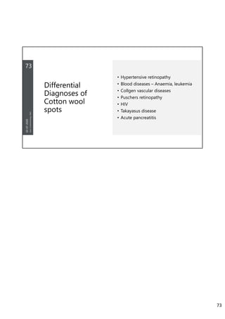 Differential
Diagnoses of
Cotton wool
spots
73
02-07-2020
Dept.ofOphthalmology,JNMC
• Hypertensive retinopathy
• Blood diseases – Anaemia, leukemia
• Collgen vascular diseases
• Puschers retinopathy
• HIV
• Takayasus disease
• Acute pancreatitis
73
 
