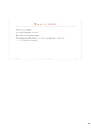 New vessels indicate
02-07-2020 Dept. of Ophthalmology, JNMC 85
• Worsening condition
• Possibility of severe visual loss
• Require immediate treatment
• Points to probability of other systemic complication of DM like
• IHD, CKD, stroke, neuropathy.
85
 