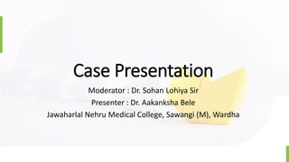 Case Presentation
Moderator : Dr. Sohan Lohiya Sir
Presenter : Dr. Aakanksha Bele
Jawaharlal Nehru Medical College, Sawangi (M), Wardha
 