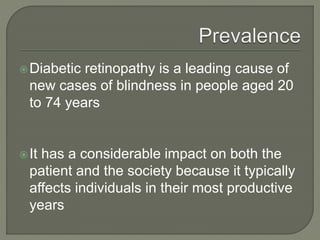 Diabetic retinopathy is a leading cause of
new cases of blindness in people aged 20
to 74 years
It has a considerable impact on both the
patient and the society because it typically
affects individuals in their most productive
years
 