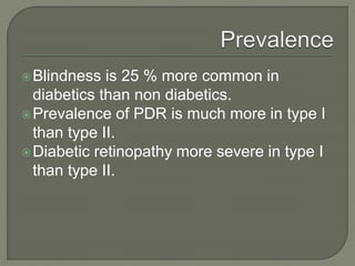 Blindness is 25 % more common in
diabetics than non diabetics.
Prevalence of PDR is much more in type I
than type II.
Diabetic retinopathy more severe in type I
than type II.
 