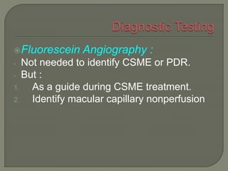 Fluorescein Angiography :
- Not needed to identify CSME or PDR.
- But :
1. As a guide during CSME treatment.
2. Identify macular capillary nonperfusion
 