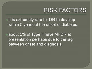 It is extremely rare for DR to develop
within 5 years of the onset of diabetes.
about 5% of Type II have NPDR at
presentation perhaps due to the lag
between onset and diagnosis.
 
