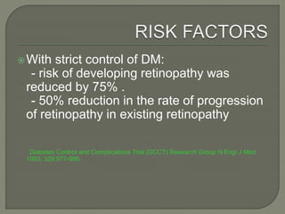 With strict control of DM:
- risk of developing retinopathy was
reduced by 75% .
- 50% reduction in the rate of progression
of retinopathy in existing retinopathy
Diabetes Control and Complications Trial (DCCT) Research Group N Engl J Med
1993; 329:977-986.
 