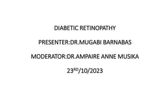 DIABETIC RETINOPATHY
PRESENTER:DR.MUGABI BARNABAS
MODERATOR:DR.AMPAIRE ANNE MUSIKA
23RD/10/2023
 