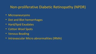 • Microaneurysms
• Dot and Blot hemorrhages
• Hard/lipid Exudates
• Cotton Wool Spots
• Venous Beading
• Intravascular Micro abnormalities (IRMA)
Non-proliferative Diabetic Retinopathy (NPDR)
 