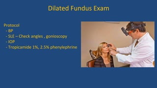 Dilated Fundus Exam
Protocol
- BP
- SLE – Check angles , gonioscopy
- IOP
- Tropicamide 1%, 2.5% phenylephrine
 