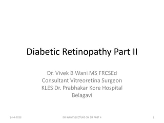 Diabetic Retinopathy Part II
Dr. Vivek B Wani MS FRCSEd
Consultant Vitreoretina Surgeon
KLES Dr. Prabhakar Kore Hospital
Belagavi
14-4-2020 DR WANI'S LECTURE ON DR PART II 1
 