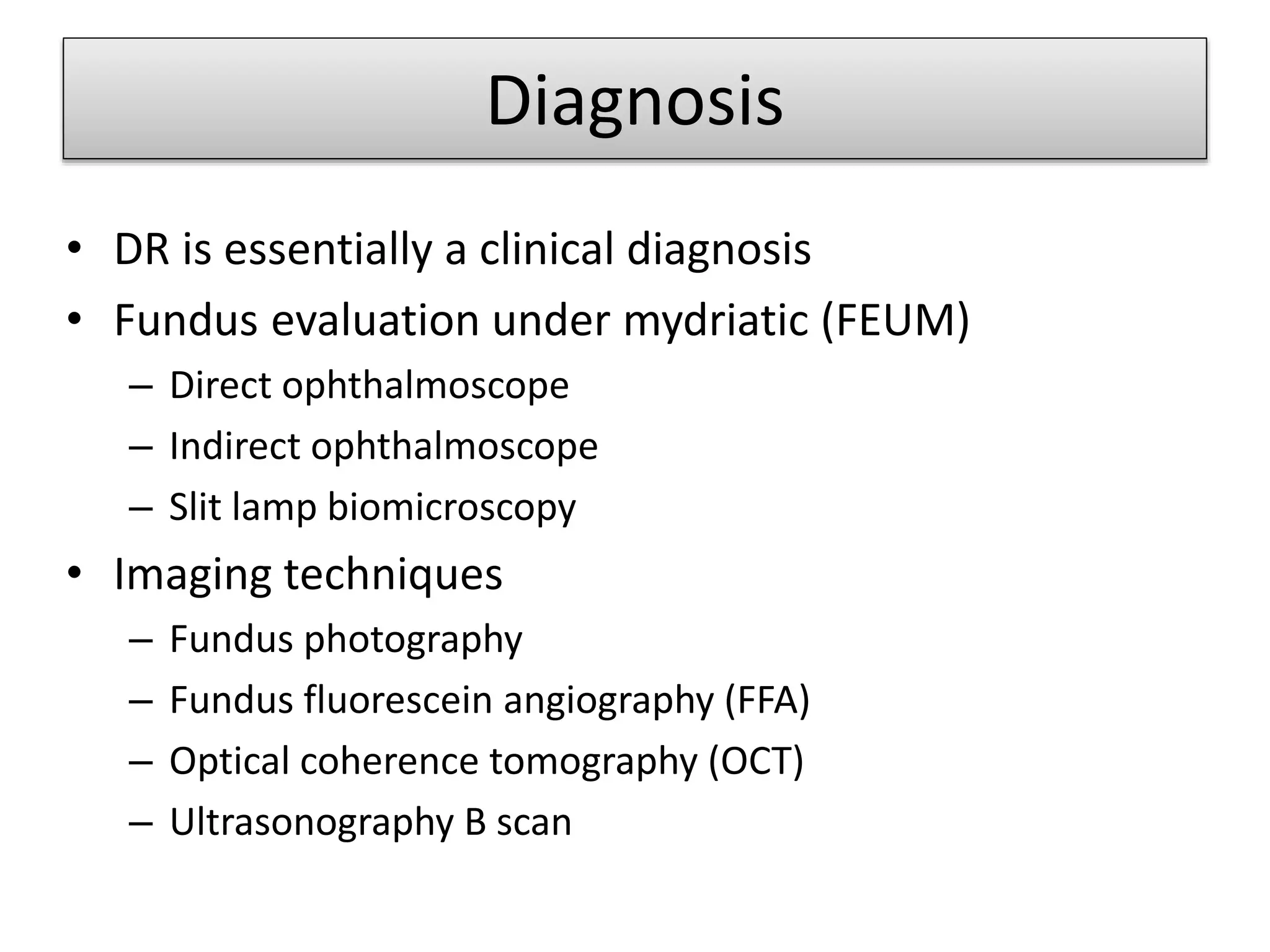Diagnosis
• DR is essentially a clinical diagnosis
• Fundus evaluation under mydriatic (FEUM)
– Direct ophthalmoscope
– Indirect ophthalmoscope
– Slit lamp biomicroscopy
• Imaging techniques
– Fundus photography
– Fundus fluorescein angiography (FFA)
– Optical coherence tomography (OCT)
– Ultrasonography B scan
 