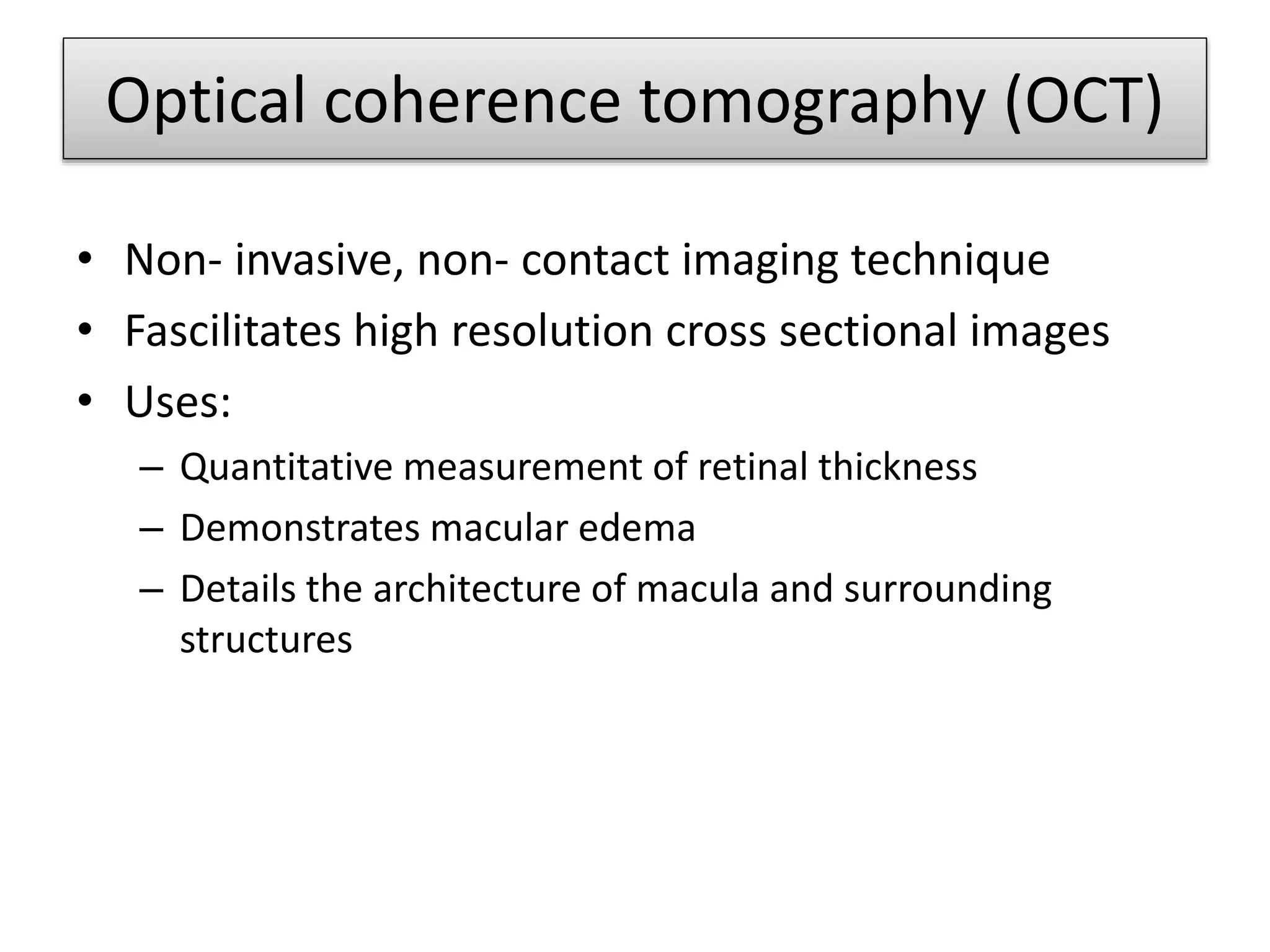 Optical coherence tomography (OCT)
• Non- invasive, non- contact imaging technique
• Fascilitates high resolution cross sectional images
• Uses:
– Quantitative measurement of retinal thickness
– Demonstrates macular edema
– Details the architecture of macula and surrounding
structures
 