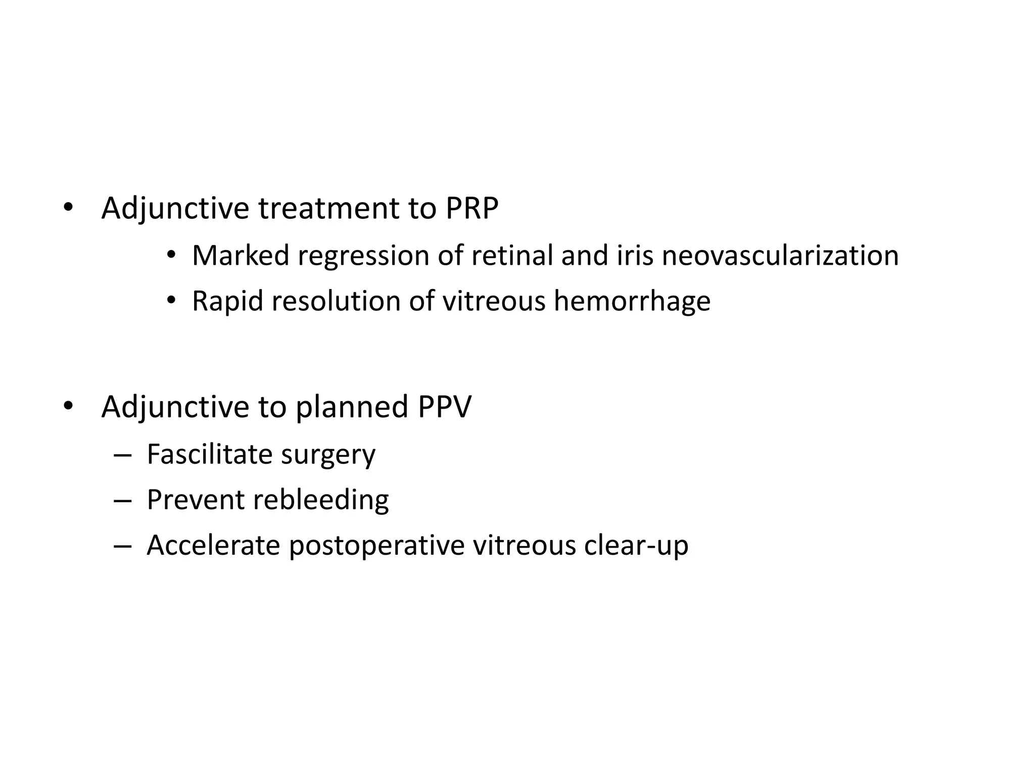 • Adjunctive treatment to PRP
• Marked regression of retinal and iris neovascularization
• Rapid resolution of vitreous hemorrhage
• Adjunctive to planned PPV
– Fascilitate surgery
– Prevent rebleeding
– Accelerate postoperative vitreous clear-up
 