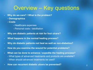 Overview – Key questions-    Why do we care? / What is the problem? 	- Demographics	- Costs- Healthcare expenses		- Personal costs / debilitationWhy are diabetic patients at risk for foot ulcers?