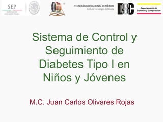 Sistema de Control y
Seguimiento de
Diabetes Tipo I en
Niños y Jóvenes
M.C. Juan Carlos Olivares Rojas
 