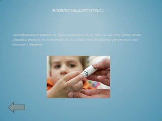 DIABETIS MELLITUS TIPUS 1




Característicament existeix en l'època primerenca de la vida i es deu a un dèficit absolut
d'insulina, producte de la destrucció de les cèl·lules beta del pàncrees per processos auto-
immunes o idiopàtics.
 