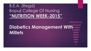 B.E.A. (Regd)
Bapuji College Of Nursing
“NUTRITION WEEK-2015”
Diabetics Management With
Millets
PRESENTED BY:
GANGADHAR
POORNIMA
SUSHMITA
AAKRITI
JAMILA
AMEKA
URIKA
RAJU

 