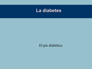 La diabetes




 El pie diabético
 