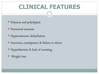 CLINICAL FEATURES
 Polyuria and polydypsia
 Nocturnal enuresis
 Hypernatremic dehydration
 Anorexia, constipation & failure to thrive
 Hyperthermia & lack of sweating
 Weight loss
 