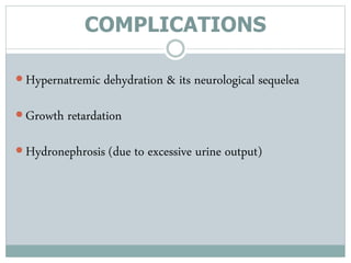 COMPLICATIONS
 Hypernatremic dehydration & its neurological sequelea
 Growth retardation
 Hydronephrosis (due to excessive urine output)
 