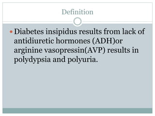 Definition
 Diabetes insipidus results from lack of
antidiuretic hormones (ADH)or
arginine vasopressin(AVP) results in
polydypsia and polyuria.
 