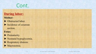 Thursday, April 5, 2018Dr. Soad Abd El salam Ramdan
Cont.
During labor:
Mother:
► Obstructed labor.
► Incidence of cesarean
section.
Fetus:
► Prematurity.
► Neonatal hypoglycemia.
► Respiratory distress.
► Macrosomia.
10
 
