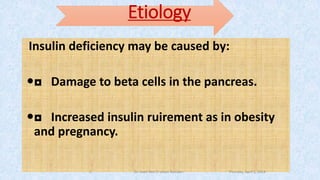 Etiology
Insulin deficiency may be caused by:
◘ Damage to beta cells in the pancreas.
◘ Increased insulin ruirement as in obesity
and pregnancy.
Thursday, April 5, 2018Dr. Soad Abd El salam Ramdan6
 