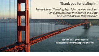 Thank you for dialing in!
Please join us Thursday, Sep. 7 for the next webinar:
“Analytics, Business Intelligence and Data
Science: What's the Progression?”
Kelle O’Neal @kellezoneal
kelle@firstsanfranciscopartners.com
 