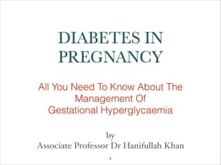 DIABETES IN
PREGNANCY
All You Need To Know About The
Management Of
Gestational Hyperglycaemia
by "
Associate Professor Dr Hanifullah Khan
1

 