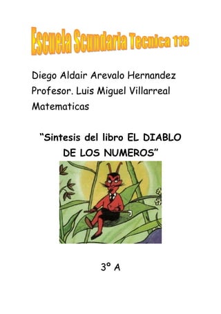 Diego Aldair Arevalo Hernandez
Profesor. Luis Miguel Villarreal
Matematicas


 “Sintesis del libro EL DIABLO
       DE LOS NUMEROS”




               3º A
 