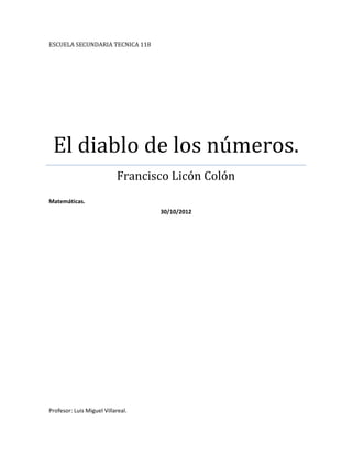 ESCUELA SECUNDARIA TECNICA 118




 El diablo de los números.
                           Francisco Licón Colón
Matemáticas.
                                   30/10/2012




Profesor: Luis Miguel Villareal.
 