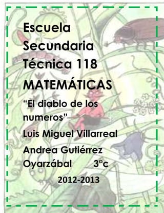 Escuela
Secundaria
Técnica 118
MATEMÁTICAS
“El diablo de los
numeros”
Luis Miguel Villarreal
Andrea Gutiérrez
Oyarzábal     3°c
        2012-2013
 