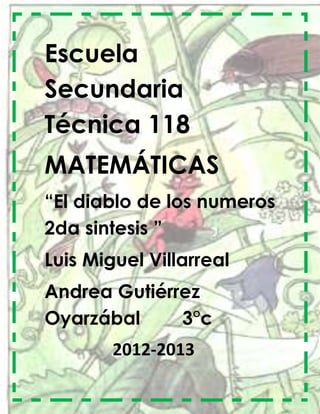 Escuela
Secundaria
Técnica 118
MATEMÁTICAS
“El diablo de los numeros
2da sintesis ”
Luis Miguel Villarreal
Andrea Gutiérrez
Oyarzábal     3°c
        2012-2013
 