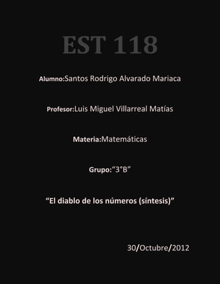 EST 118
Alumno:Santos Rodrigo Alvarado Mariaca



  Profesor:Luis Miguel Villarreal Matías



         Materia:Matemáticas


              Grupo:“3°B”


 “El diablo de los números (síntesis)”




                          30/Octubre/2012
 
